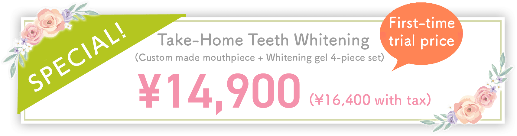 First-time trial price Take-Home Teeth Whitening ¥14,900 (¥16,400 with tax)