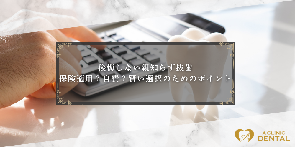 後悔しない親知らず抜歯｜保険適用？自費？賢い選択のためのポイント